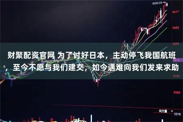 财聚配资官网 为了讨好日本，主动停飞我国航班，至今不愿与我们建交，如今遇难向我们发来求助