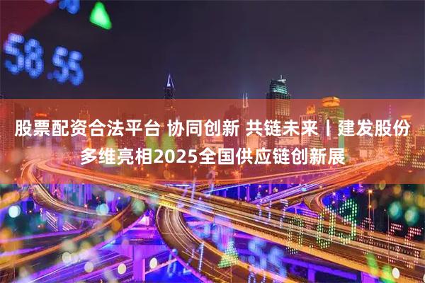 股票配资合法平台 协同创新 共链未来丨建发股份多维亮相2025全国供应链创新展