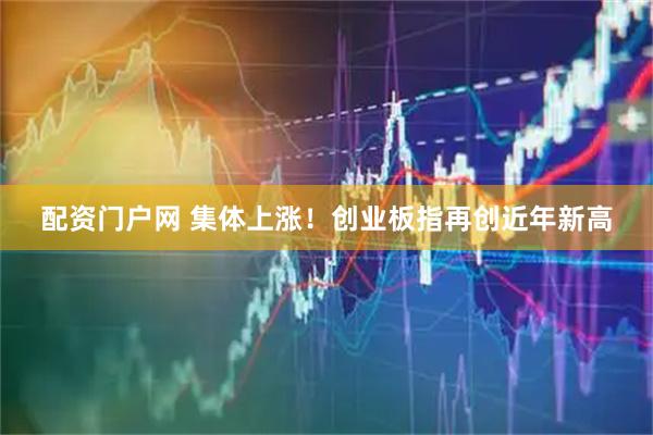 配资门户网 集体上涨！创业板指再创近年新高