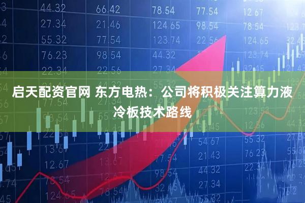 启天配资官网 东方电热：公司将积极关注算力液冷板技术路线