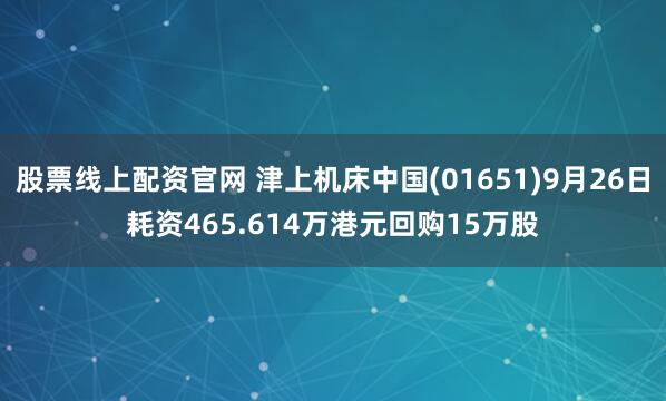 股票线上配资官网 津上机床中国(01651)9月26日耗资465.614万港元回购15万股
