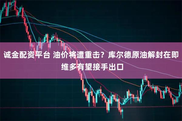 诚金配资平台 油价将遭重击？库尔德原油解封在即 维多有望接手出口
