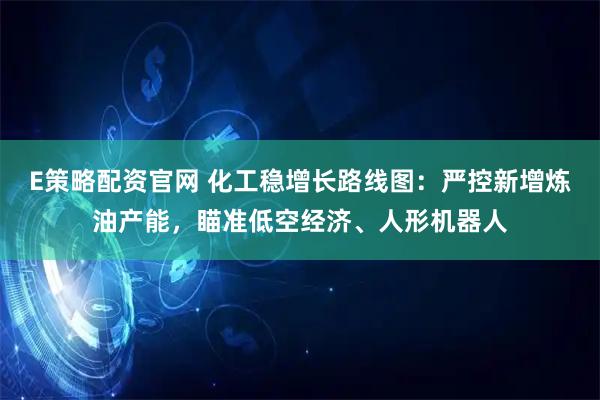 E策略配资官网 化工稳增长路线图：严控新增炼油产能，瞄准低空经济、人形机器人