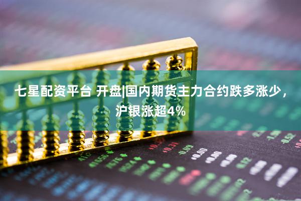 七星配资平台 开盘|国内期货主力合约跌多涨少，沪银涨超4%