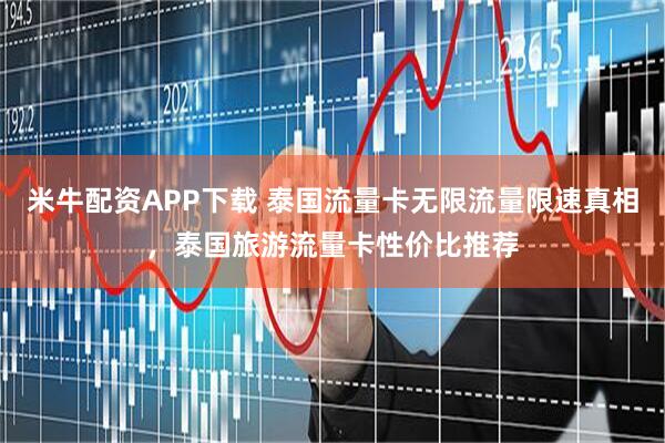 米牛配资APP下载 泰国流量卡无限流量限速真相，泰国旅游流量卡性价比推荐