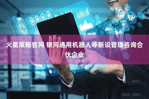 火星策略官网 银河通用机器人等新设管理咨询合伙企业