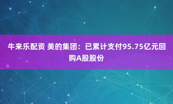 牛来乐配资 美的集团：已累计支付95.75亿元回购A股股份