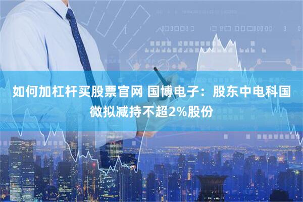如何加杠杆买股票官网 国博电子：股东中电科国微拟减持不超2%股份