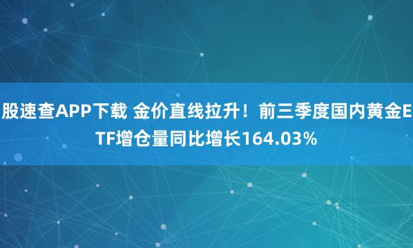 股速查APP下载 金价直线拉升！前三季度国内黄金ETF增仓量同比增长164.03%