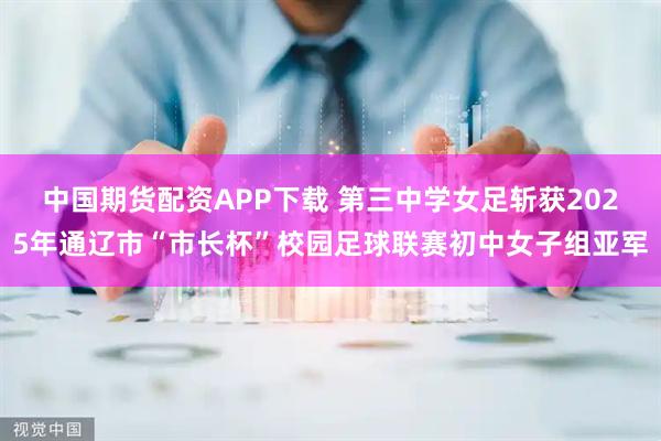 中国期货配资APP下载 第三中学女足斩获2025年通辽市“市长杯”校园足球联赛初中女子组亚军