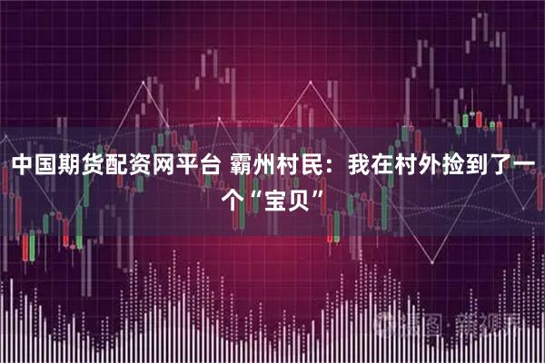 中国期货配资网平台 霸州村民：我在村外捡到了一个“宝贝”