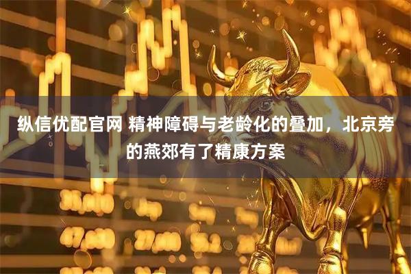 纵信优配官网 精神障碍与老龄化的叠加，北京旁的燕郊有了精康方案