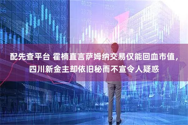 配先查平台 霍楠直言萨姆纳交易仅能回血市值，四川新金主却依旧秘而不宣令人疑惑