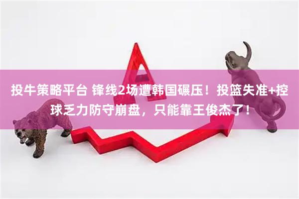 投牛策略平台 锋线2场遭韩国碾压！投篮失准+控球乏力防守崩盘，只能靠王俊杰了！