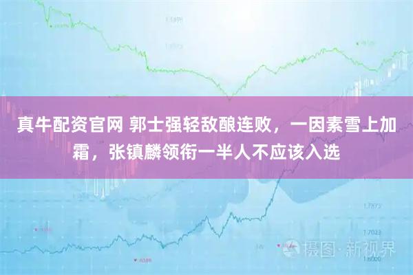 真牛配资官网 郭士强轻敌酿连败，一因素雪上加霜，张镇麟领衔一半人不应该入选