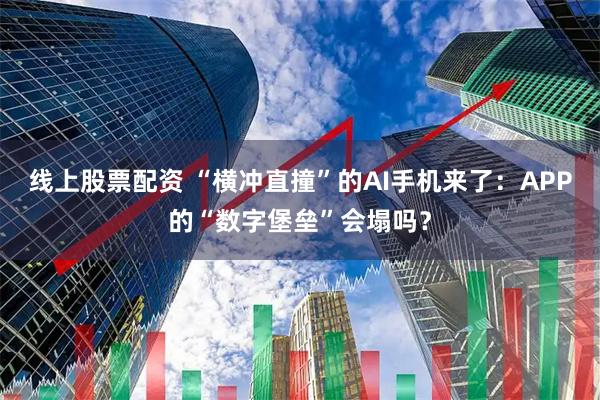 线上股票配资 “横冲直撞”的AI手机来了：APP的“数字堡垒”会塌吗？