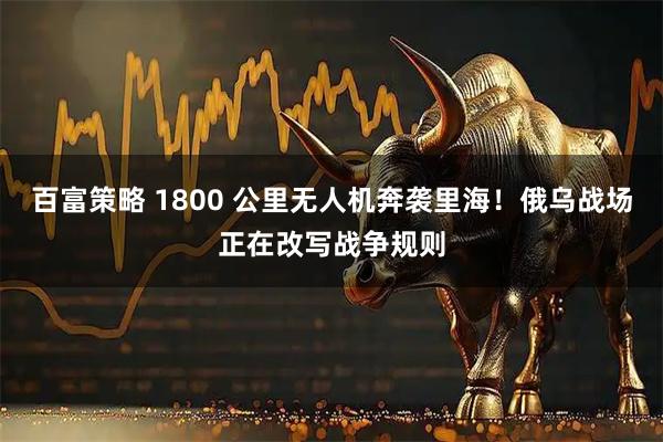 百富策略 1800 公里无人机奔袭里海！俄乌战场正在改写战争规则