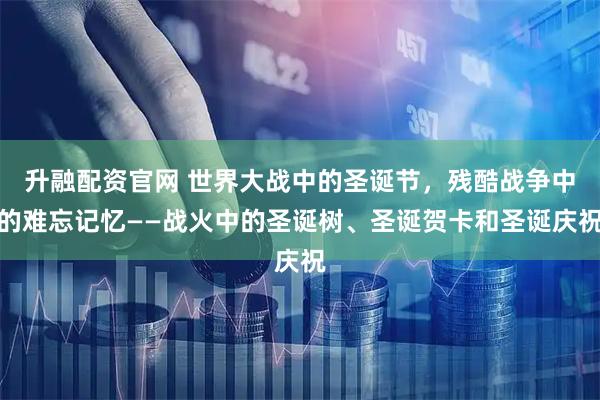 升融配资官网 世界大战中的圣诞节，残酷战争中的难忘记忆——战火中的圣诞树、圣诞贺卡和圣诞庆祝