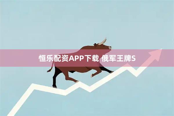 恒乐配资APP下载 俄军王牌S