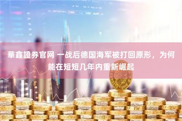 華鑫證券官网 一战后德国海军被打回原形，为何能在短短几年内重新崛起