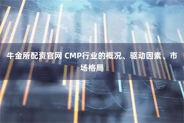 牛金所配资官网 CMP行业的概况、驱动因素、市场格局