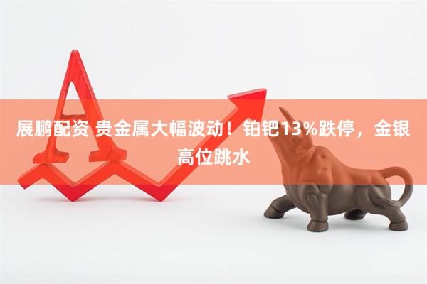 展鹏配资 贵金属大幅波动！铂钯13%跌停，金银高位跳水