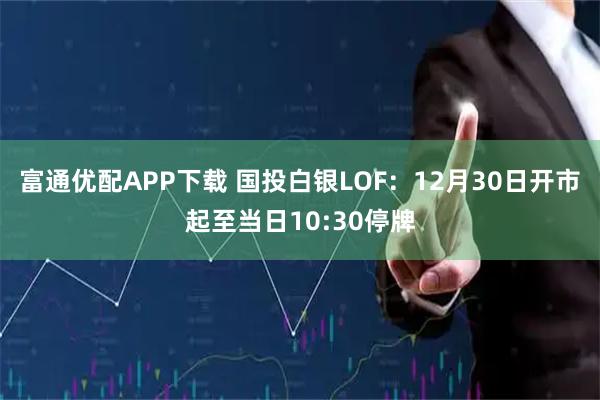 富通优配APP下载 国投白银LOF：12月30日开市起至当日10:30停牌