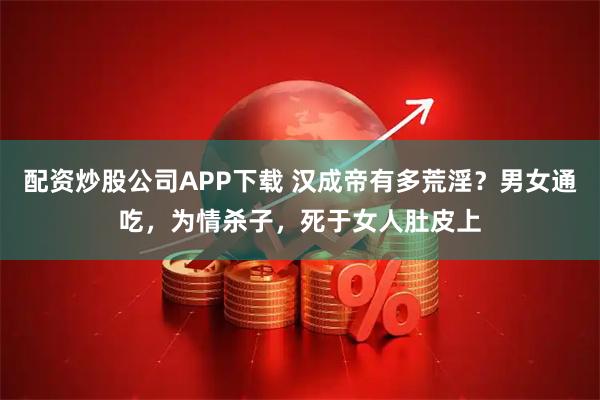配资炒股公司APP下载 汉成帝有多荒淫？男女通吃，为情杀子，死于女人肚皮上