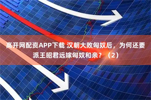 高开网配资APP下载 汉朝大败匈奴后，为何还要派王昭君远嫁匈奴和亲？（2）