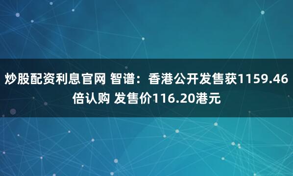 炒股配资利息官网 智谱：香港公开发售获1159.46倍认购 发售价116.20港元