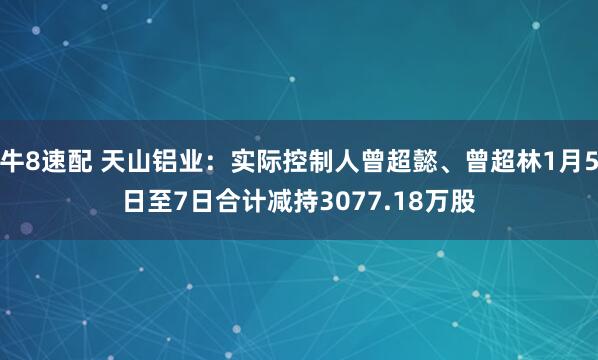 牛8速配 天山铝业：实际控制人曾超懿、曾超林1月5日至7日合计减持3077.18万股