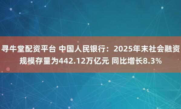 寻牛堂配资平台 中国人民银行：2025年末社会融资规模存量为442.12万亿元 同比增长8.3%