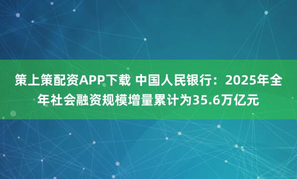 策上策配资APP下载 中国人民银行：2025年全年社会融资规模增量累计为35.6万亿元