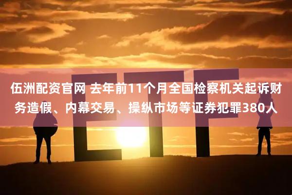伍洲配资官网 去年前11个月全国检察机关起诉财务造假、内幕交易、操纵市场等证券犯罪380人