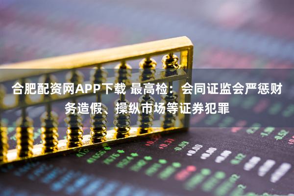 合肥配资网APP下载 最高检：会同证监会严惩财务造假、操纵市场等证券犯罪