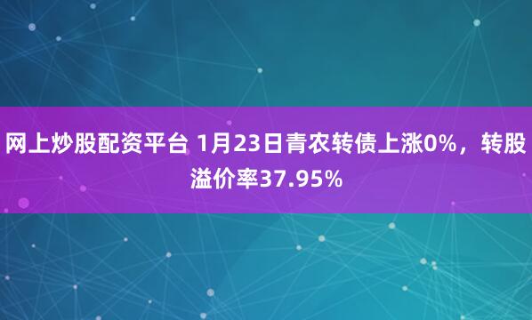 网上炒股配资平台 1月23日青农转债上涨0%，转股溢价率37.95%