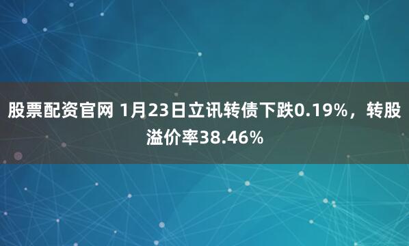 股票配资官网 1月23日立讯转债下跌0.19%，转股溢价率38.46%