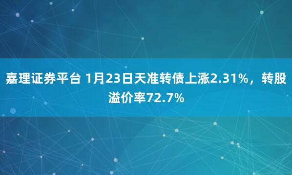嘉理证券平台 1月23日天准转债上涨2.31%，转股溢价率72.7%