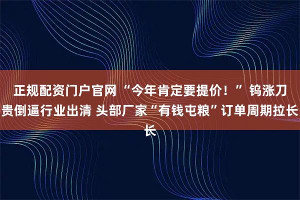 正规配资门户官网 “今年肯定要提价！” 钨涨刀贵倒逼行业出清 头部厂家“有钱屯粮”订单周期拉长