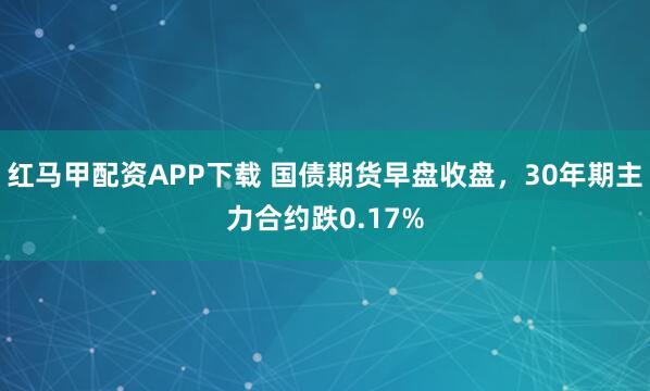 红马甲配资APP下载 国债期货早盘收盘，30年期主力合约跌0.17%
