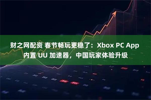 财之网配资 春节畅玩更稳了：Xbox PC App 内置 UU 加速器，中国玩家体验升级