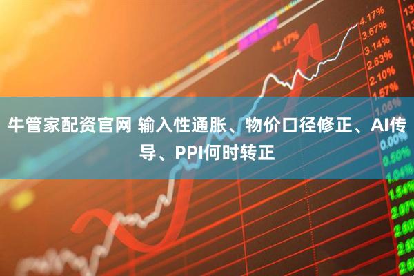 牛管家配资官网 输入性通胀、物价口径修正、AI传导、PPI何时转正