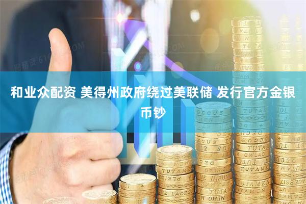 和业众配资 美得州政府绕过美联储 发行官方金银币钞