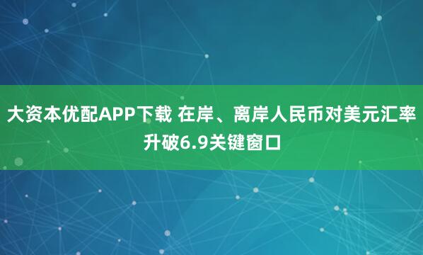 大资本优配APP下载 在岸、离岸人民币对美元汇率升破6.9关键窗口