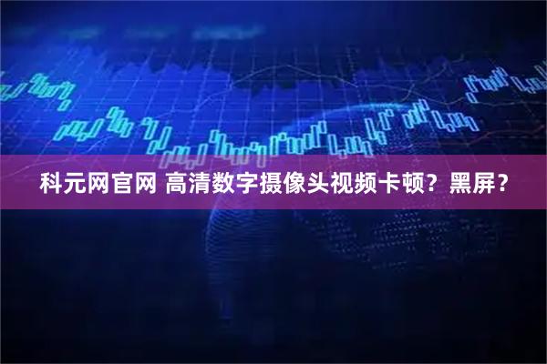 科元网官网 高清数字摄像头视频卡顿？黑屏？