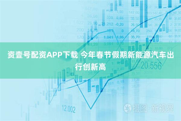 资壹号配资APP下载 今年春节假期新能源汽车出行创新高