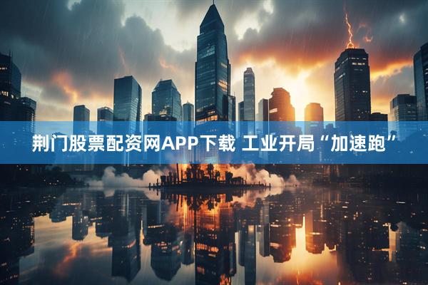 荆门股票配资网APP下载 工业开局“加速跑”