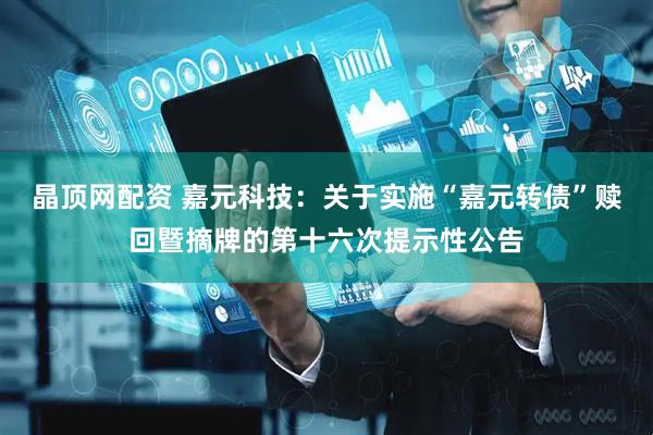 晶顶网配资 嘉元科技：关于实施“嘉元转债”赎回暨摘牌的第十六次提示性公告