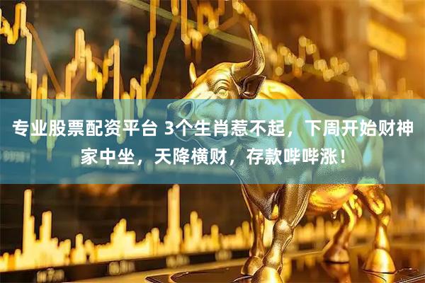 专业股票配资平台 3个生肖惹不起，下周开始财神家中坐，天降横财，存款哔哔涨！