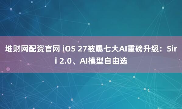 堆财网配资官网 iOS 27被曝七大AI重磅升级：Siri 2.0、AI模型自由选